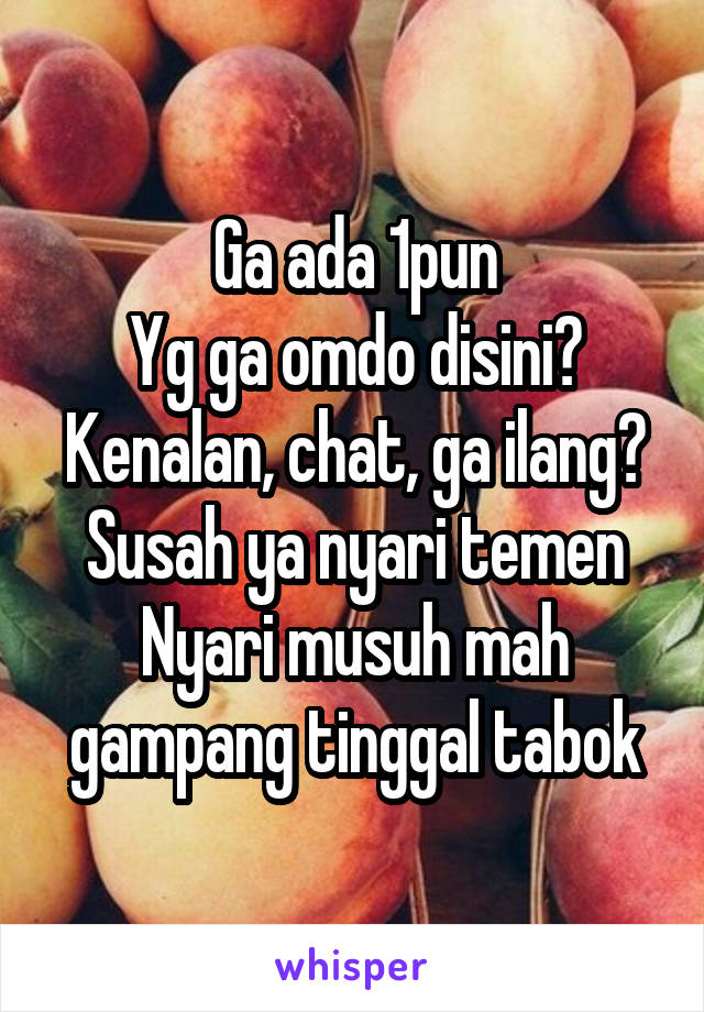 Ga ada 1pun
Yg ga omdo disini?
Kenalan, chat, ga ilang?
Susah ya nyari temen
Nyari musuh mah gampang tinggal tabok