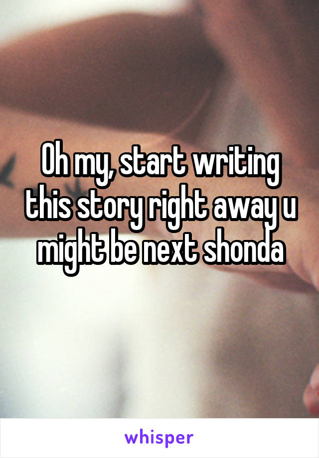 Oh my, start writing this story right away u might be next shonda
