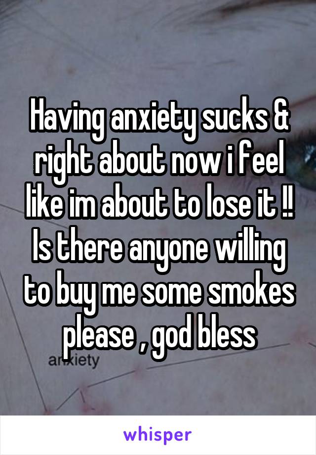 Having anxiety sucks & right about now i feel like im about to lose it !! Is there anyone willing to buy me some smokes please , god bless