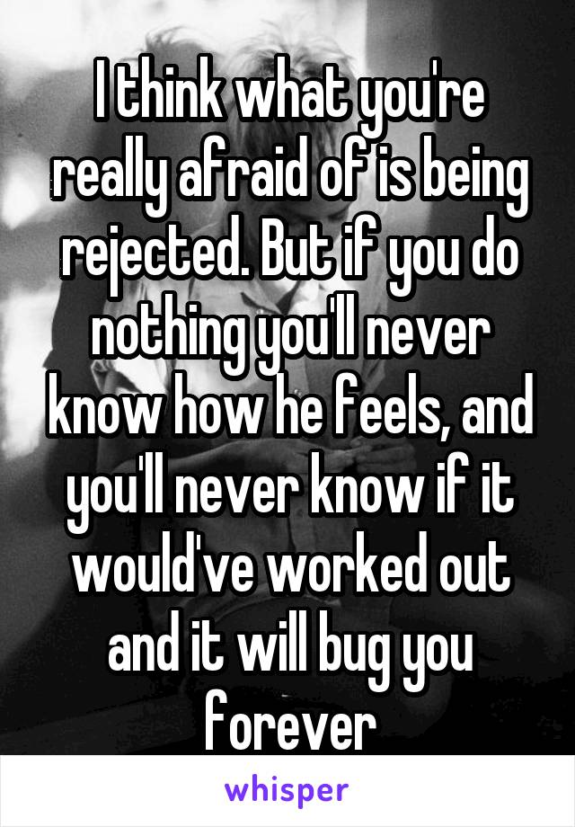 I think what you're really afraid of is being rejected. But if you do nothing you'll never know how he feels, and you'll never know if it would've worked out and it will bug you forever