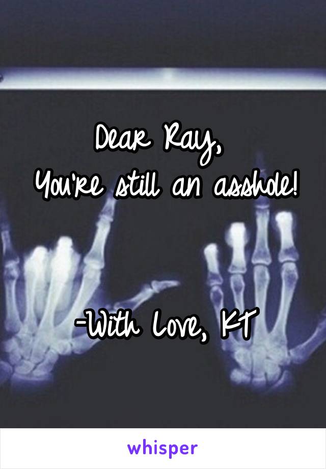 Dear Ray, 
You're still an asshole! 

-With Love, KT