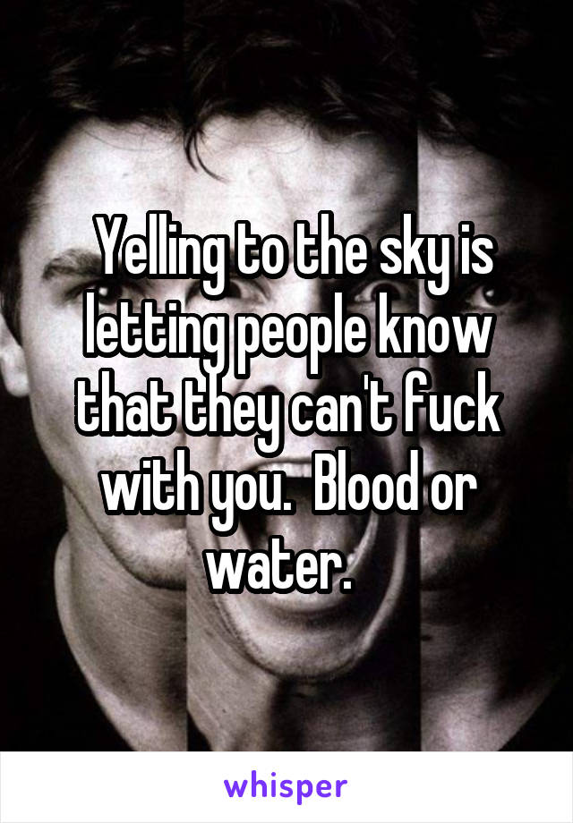  Yelling to the sky is letting people know that they can't fuck with you.  Blood or water.  