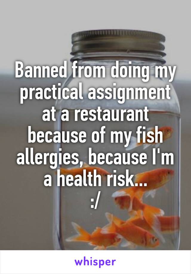 Banned from doing my practical assignment at a restaurant because of my fish allergies, because I'm a health risk...
:/