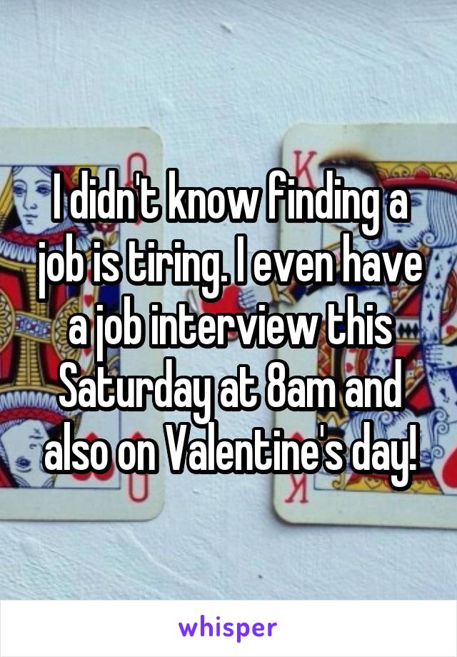 I didn't know finding a job is tiring. I even have a job interview this Saturday at 8am and also on Valentine's day!