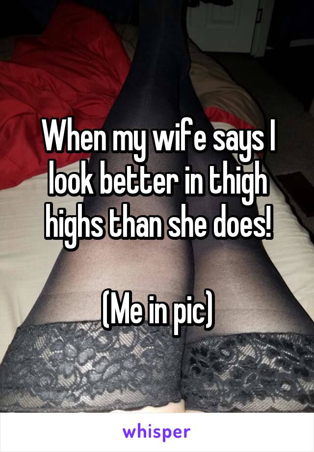 When my wife says I look better in thigh highs than she does!

(Me in pic)