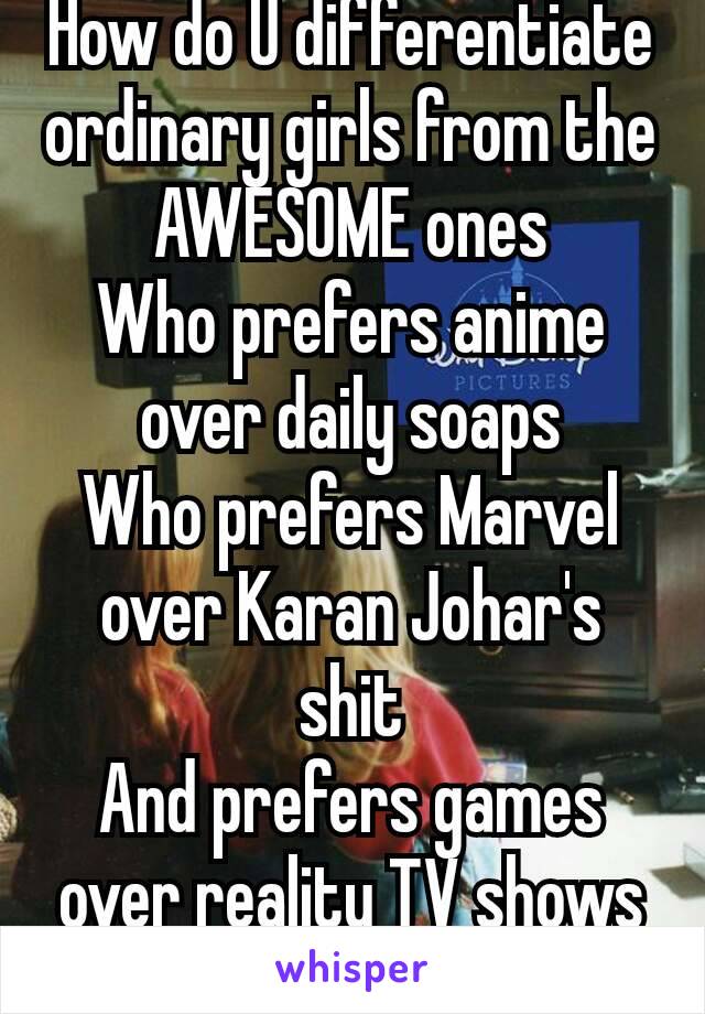 How do U differentiate ordinary girls from the AWESOME ones
Who prefers anime over daily soaps
Who prefers Marvel over Karan Johar's shit
And prefers games over reality TV shows
😘😍😍😘