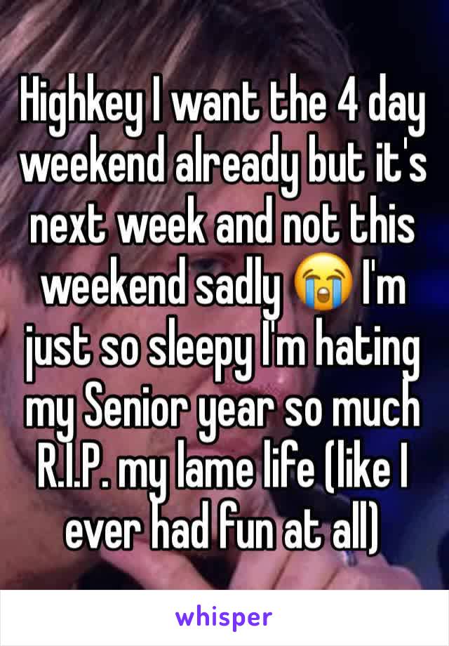 Highkey I want the 4 day weekend already but it's next week and not this weekend sadly 😭 I'm just so sleepy I'm hating my Senior year so much R.I.P. my lame life (like I ever had fun at all)