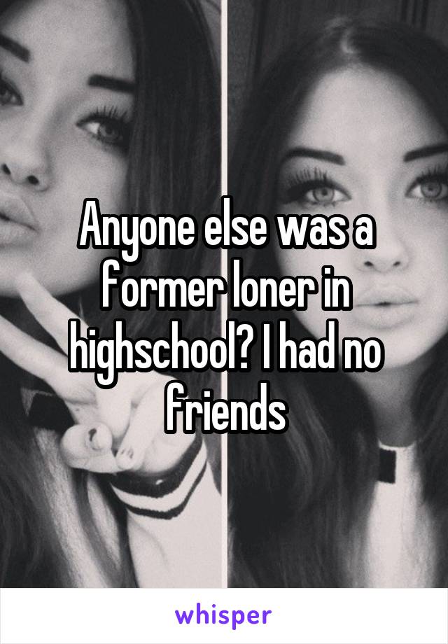 Anyone else was a former loner in highschool? I had no friends