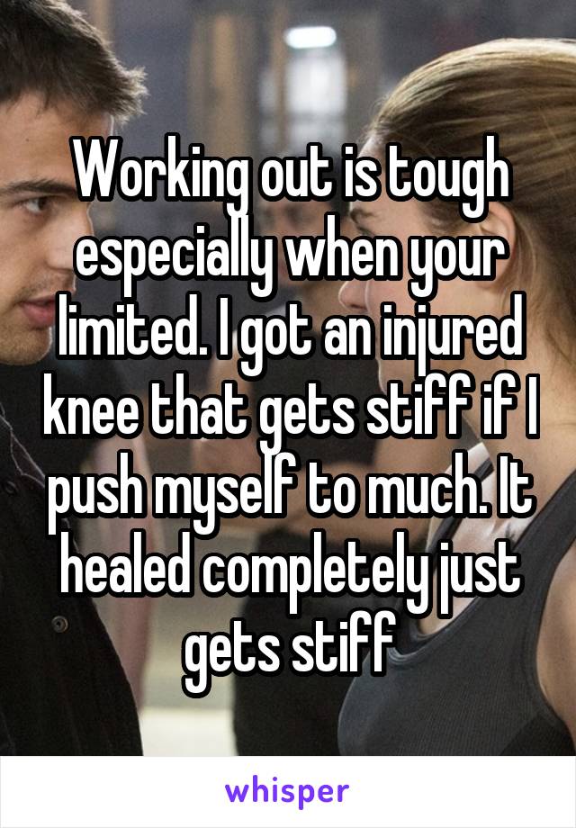 Working out is tough especially when your limited. I got an injured knee that gets stiff if I push myself to much. It healed completely just gets stiff