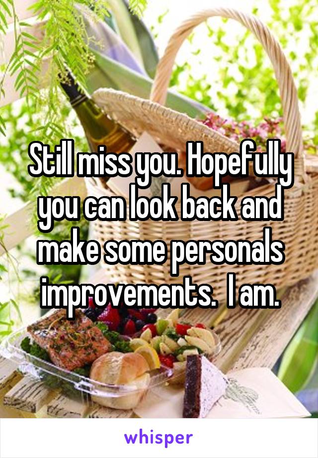 Still miss you. Hopefully you can look back and make some personals improvements.  I am.