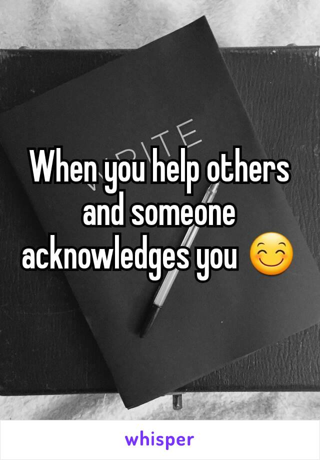 When you help others and someone acknowledges you 😊