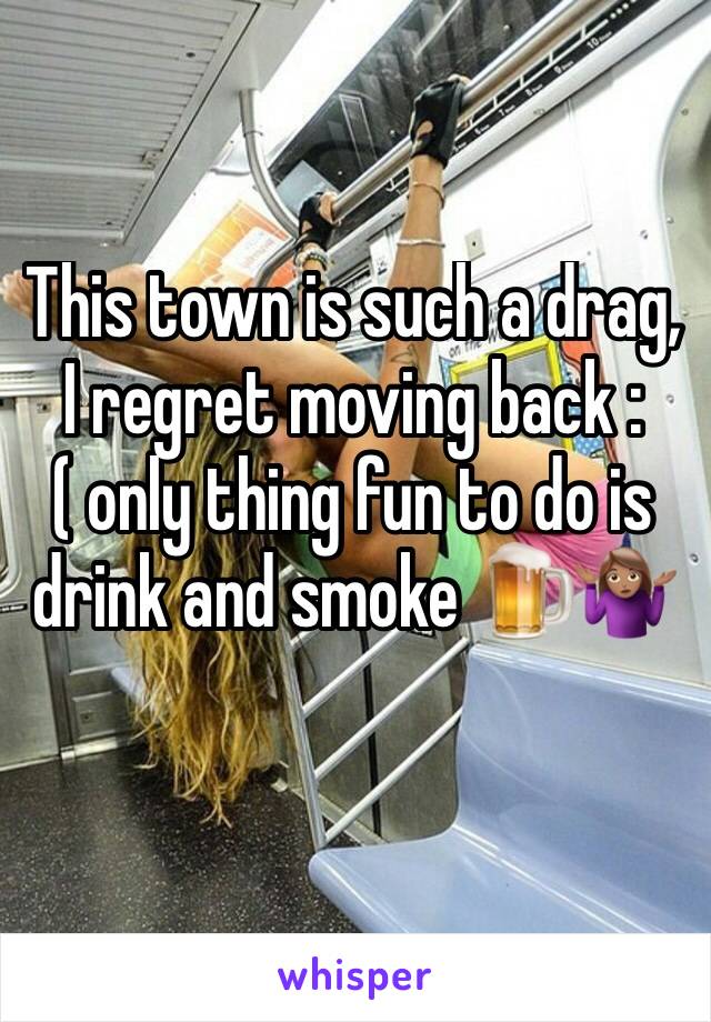 This town is such a drag, I regret moving back :( only thing fun to do is drink and smoke 🍺🤷🏽‍♀️