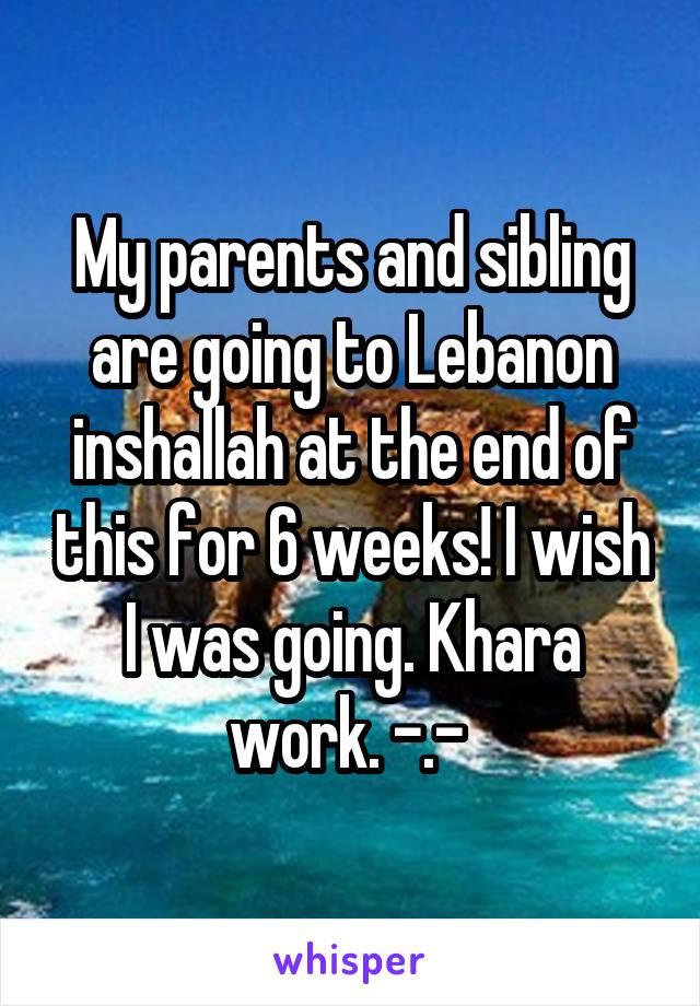 My parents and sibling are going to Lebanon inshallah at the end of this for 6 weeks! I wish I was going. Khara work. -.- 