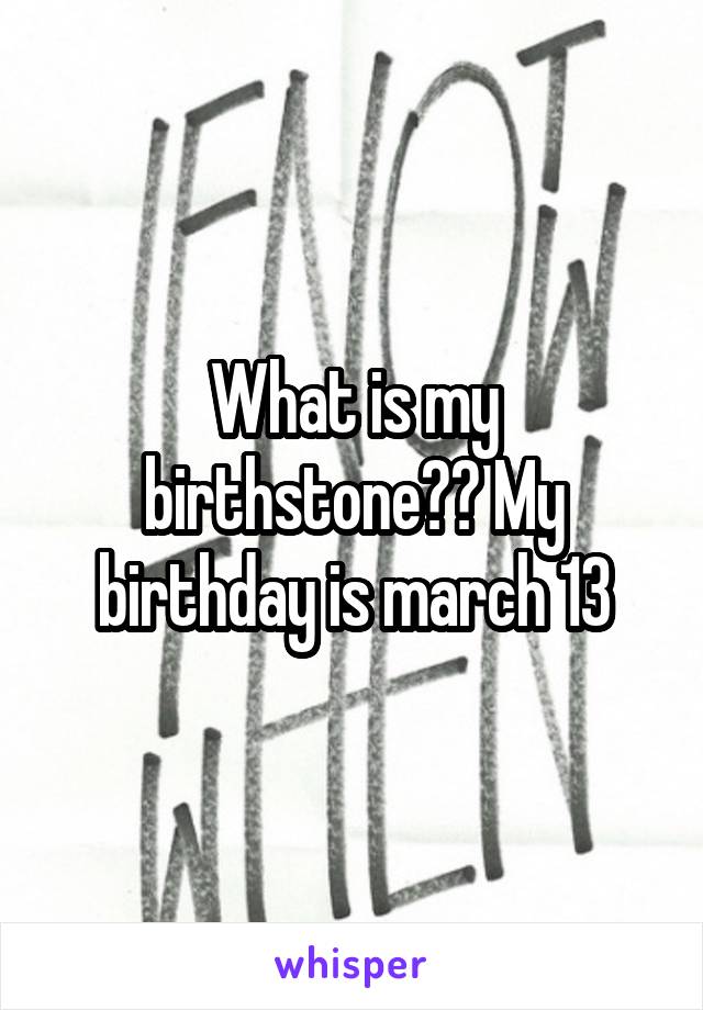 What is my birthstone?? My birthday is march 13