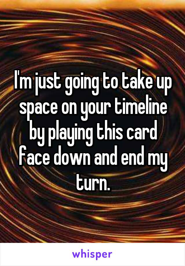 I'm just going to take up space on your timeline by playing this card face down and end my turn.