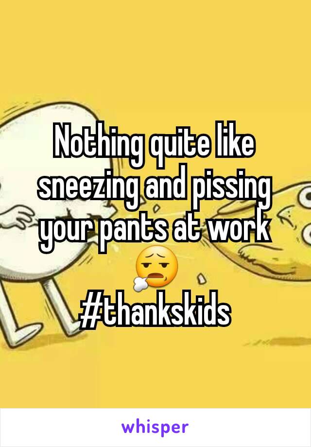 Nothing quite like sneezing and pissing your pants at work 😧
#thankskids