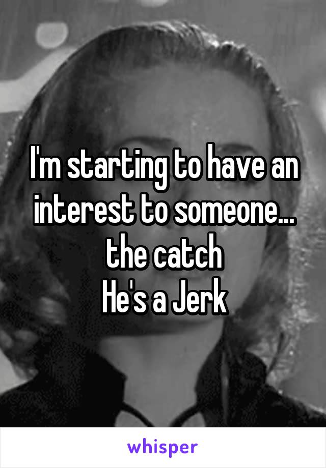 I'm starting to have an interest to someone... the catch
He's a Jerk