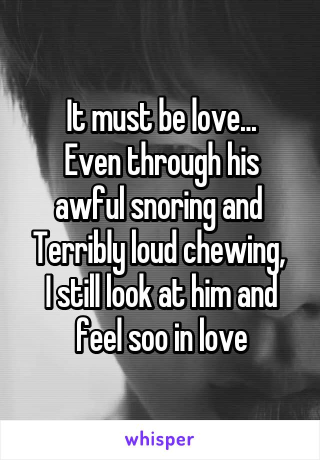 It must be love...
Even through his awful snoring and 
Terribly loud chewing,  I still look at him and feel soo in love