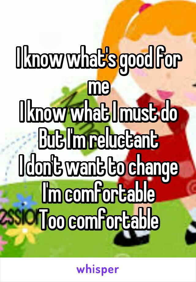 I know what's good for me
I know what I must do
But I'm reluctant
I don't want to change
I'm comfortable
Too comfortable