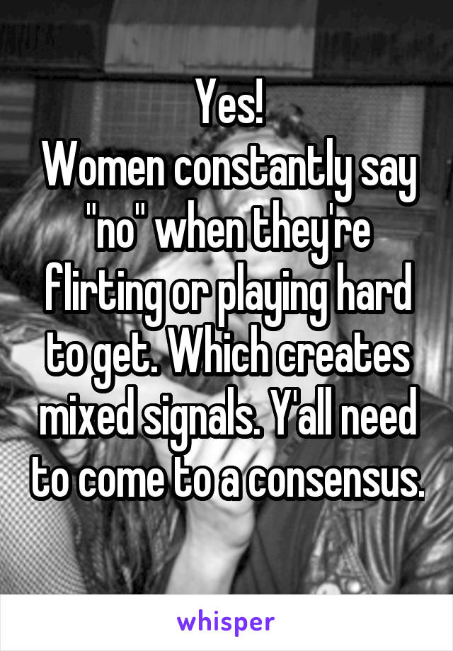 Yes!
Women constantly say "no" when they're flirting or playing hard to get. Which creates mixed signals. Y'all need to come to a consensus. 