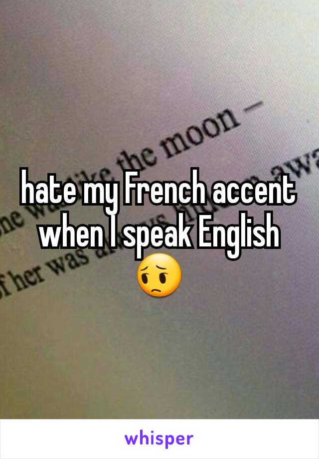 hate my French accent when I speak English 😔