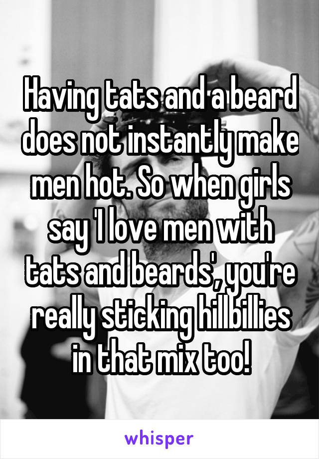 Having tats and a beard does not instantly make men hot. So when girls say 'I love men with tats and beards', you're really sticking hillbillies in that mix too!