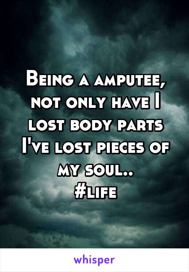 Being a amputee, not only have I lost body parts I've lost pieces of my soul..
#life