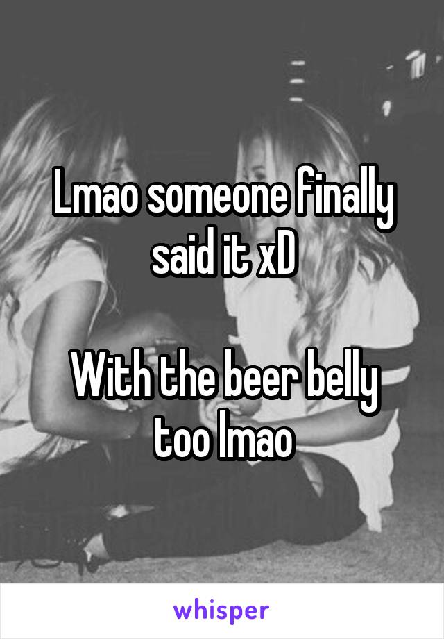 Lmao someone finally said it xD

With the beer belly too lmao