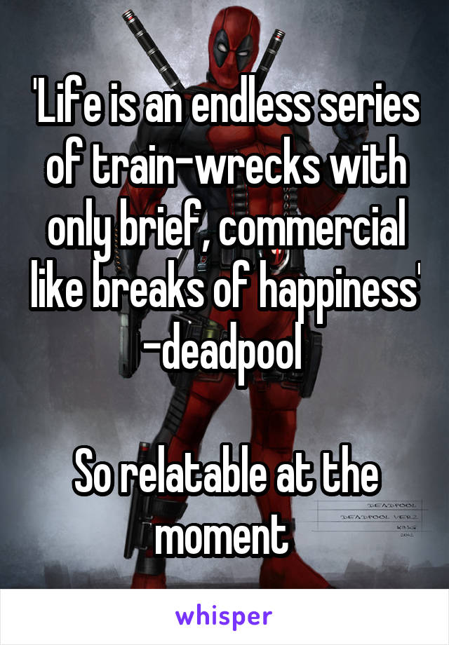 'Life is an endless series of train-wrecks with only brief, commercial like breaks of happiness' -deadpool 

So relatable at the moment 