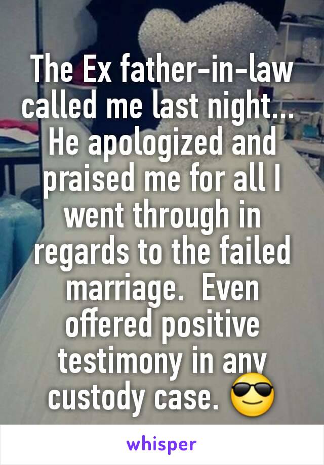 The Ex father-in-law called me last night... 
He apologized and praised me for all I went through in regards to the failed marriage.  Even offered positive testimony in any custody case. 😎