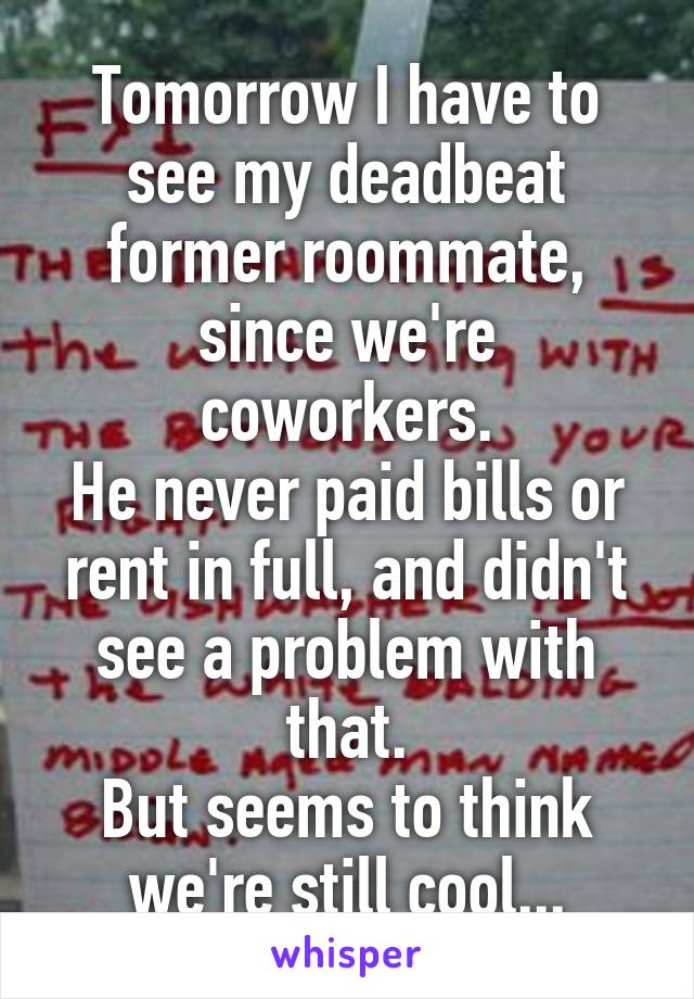 Tomorrow I have to see my deadbeat former roommate, since we're coworkers.
He never paid bills or rent in full, and didn't see a problem with that.
But seems to think we're still cool...