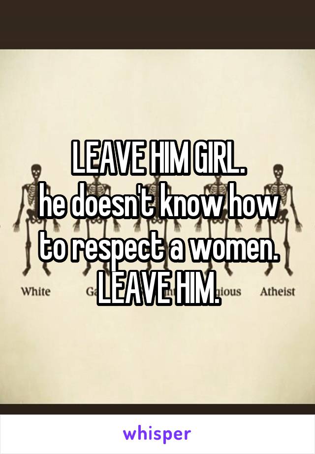 LEAVE HIM GIRL.
he doesn't know how to respect a women. LEAVE HIM.