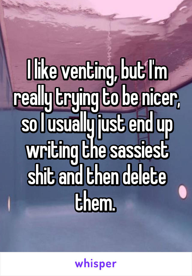 I like venting, but I'm really trying to be nicer, so I usually just end up writing the sassiest shit and then delete them. 