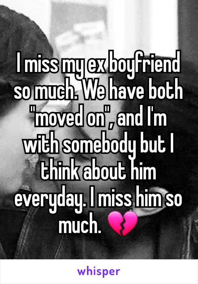 I miss my ex boyfriend so much. We have both "moved on", and I'm with somebody but I think about him everyday. I miss him so much. 💔