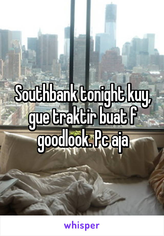 Southbank tonight kuy, gue traktir buat f goodlook. Pc aja