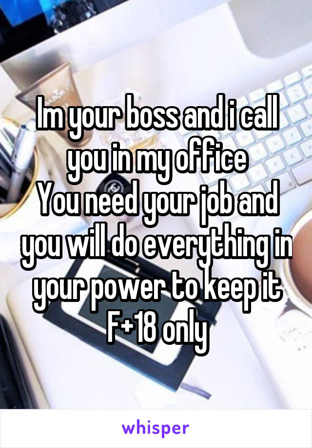 Im your boss and i call you in my office
You need your job and you will do everything in your power to keep it
F+18 only