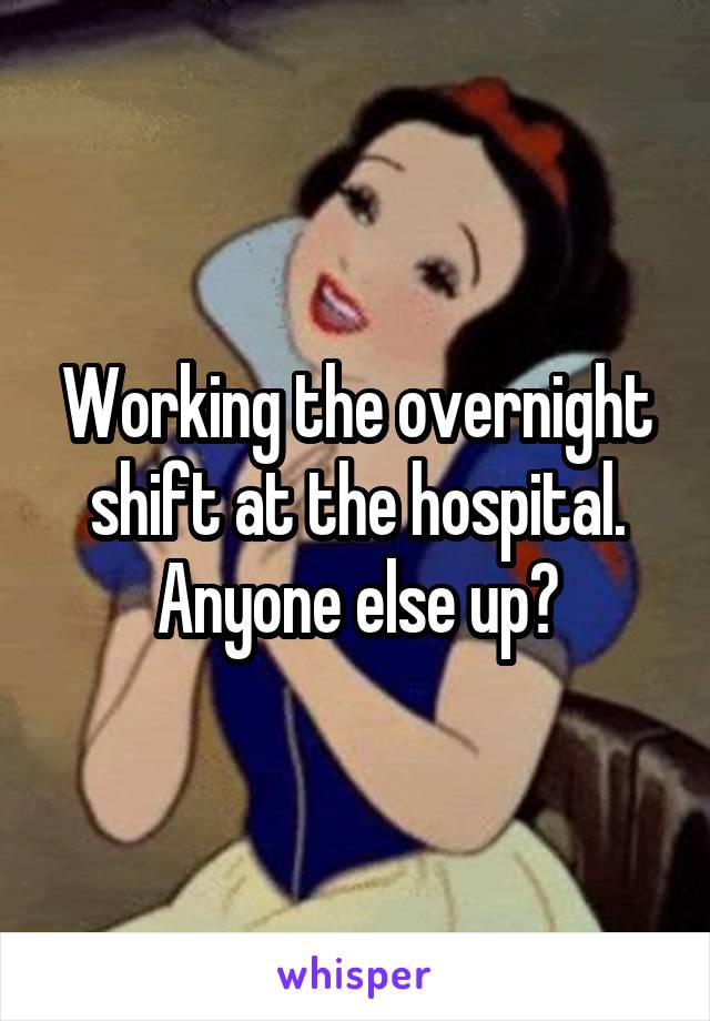 Working the overnight shift at the hospital. Anyone else up?