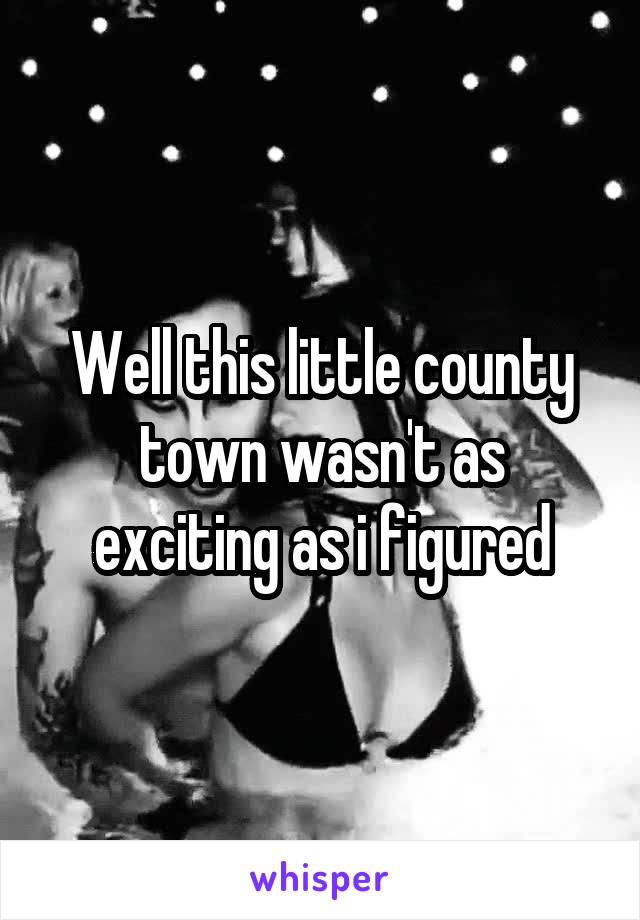 Well this little county town wasn't as exciting as i figured