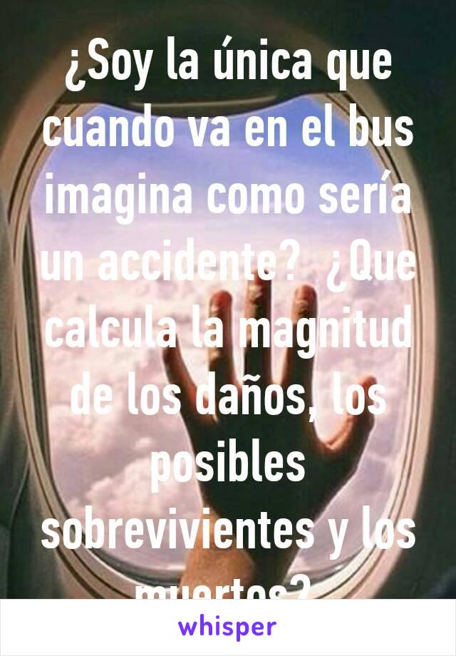 ¿Soy la única que cuando va en el bus imagina como sería un accidente?  ¿Que calcula la magnitud de los daños, los posibles sobrevivientes y los muertos? 