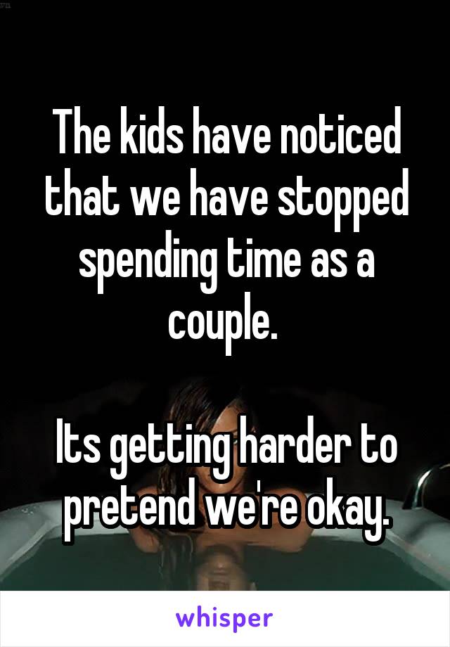 The kids have noticed that we have stopped spending time as a couple. 

Its getting harder to pretend we're okay.