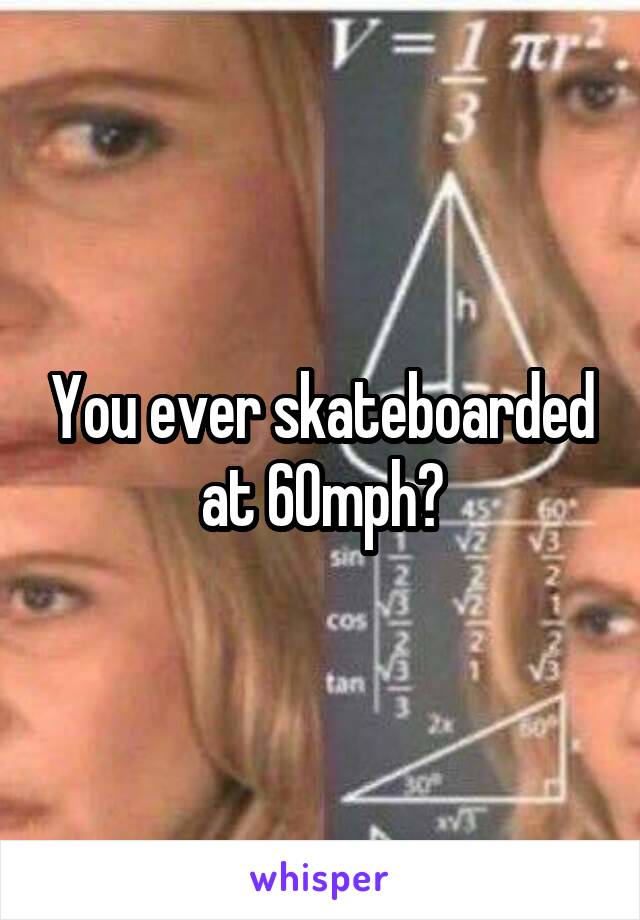 You ever skateboarded at 60mph?