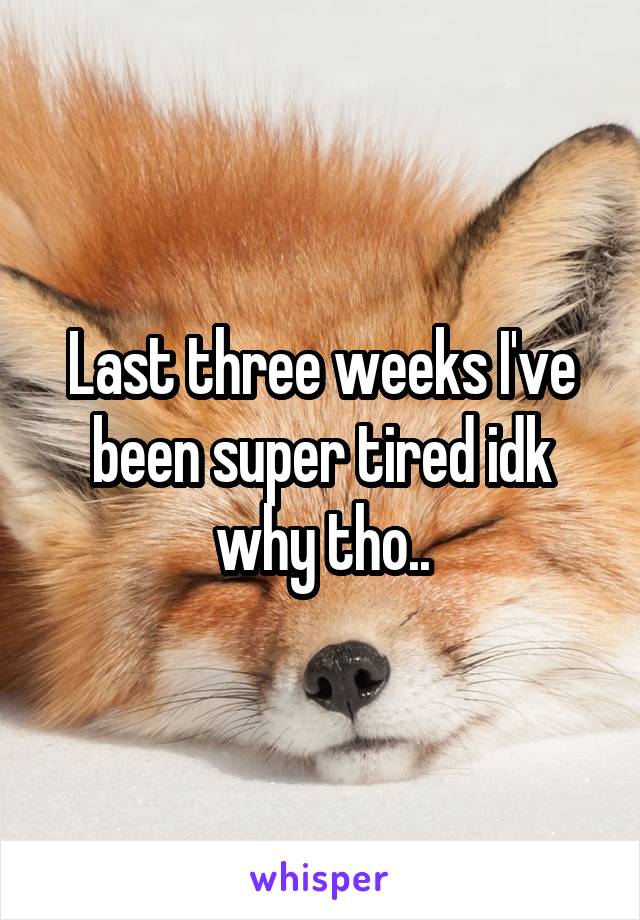 Last three weeks I've been super tired idk why tho..