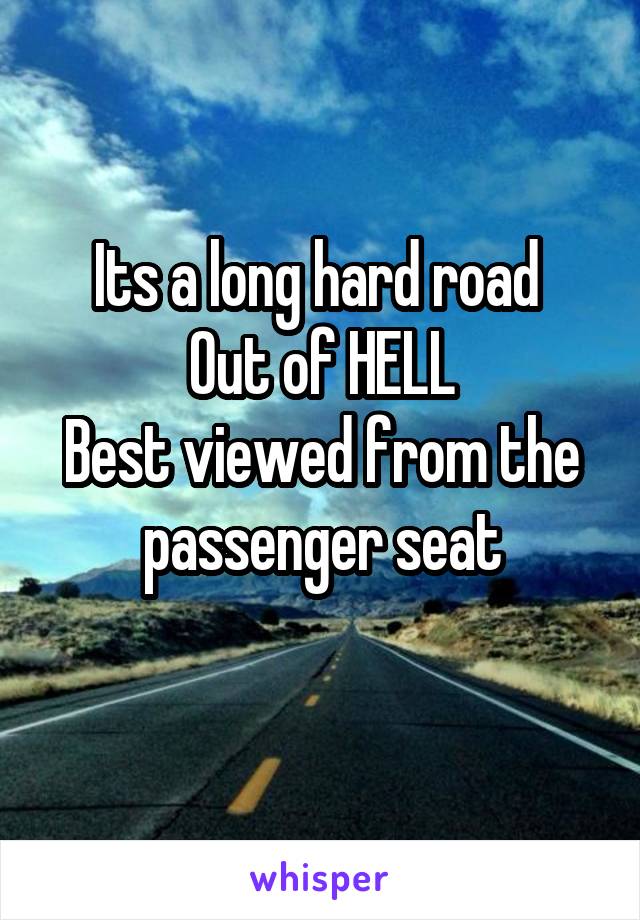 Its a long hard road 
Out of HELL
Best viewed from the passenger seat
