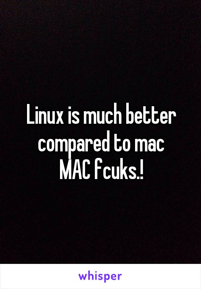 Linux is much better compared to mac
MAC fcuks.!