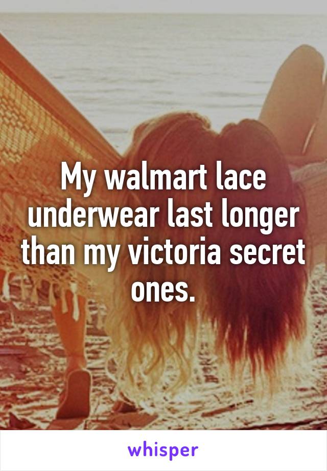 My walmart lace underwear last longer than my victoria secret ones.