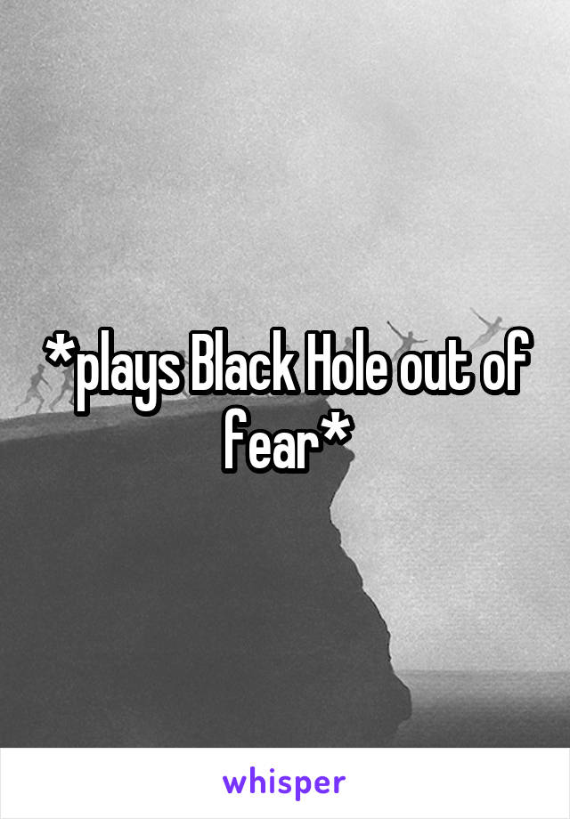 *plays Black Hole out of fear*