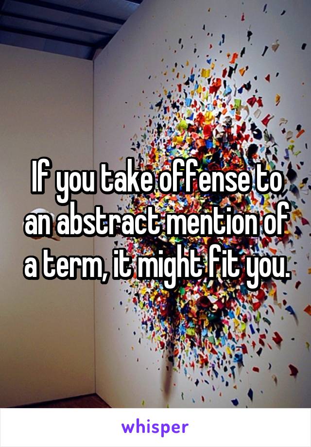 If you take offense to an abstract mention of a term, it might fit you.