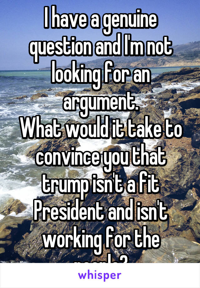 I have a genuine question and I'm not looking for an argument.
What would it take to convince you that trump isn't a fit President and isn't working for the people?