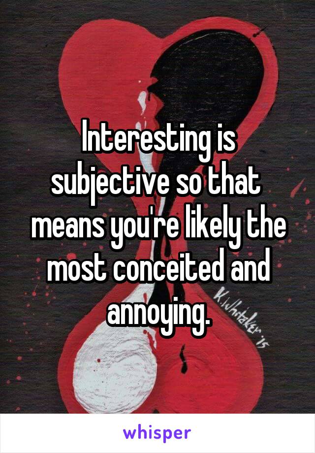 Interesting is subjective so that  means you're likely the most conceited and annoying.