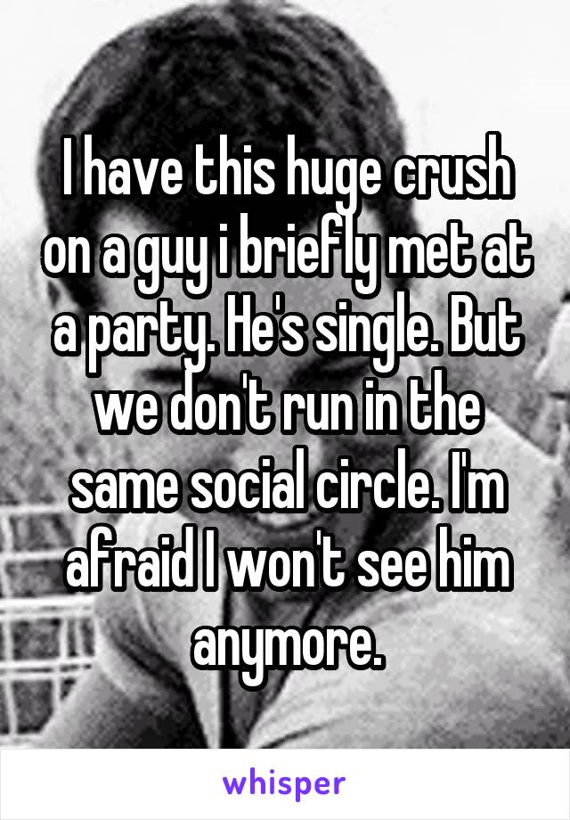 I have this huge crush on a guy i briefly met at a party. He's single. But we don't run in the same social circle. I'm afraid I won't see him anymore.